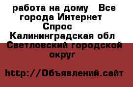 работа на дому - Все города Интернет » Спрос   . Калининградская обл.,Светловский городской округ 